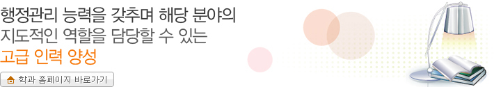 행정관리 능력을 갖추며 해당 분야의 지도적인 역할을 담당할 수 있는 고급 인력 양성 학과 홈페이지 바로가기